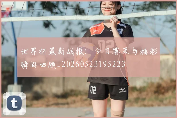世界杯最新战报:今日赛果与精彩瞬间回顾_20260523195223