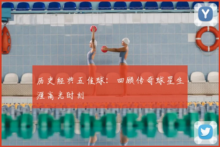 历史经典五佳球：回顾传奇球星生涯高光时刻
