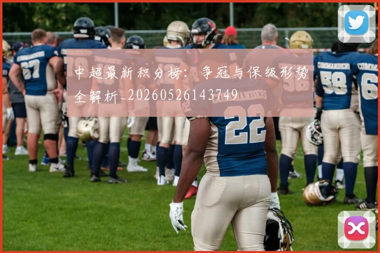 中超最新积分榜:争冠与保级形势全解析_20260526143749