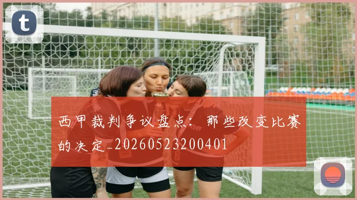 西甲裁判争议盘点:那些改变比赛的决定_20260523200401