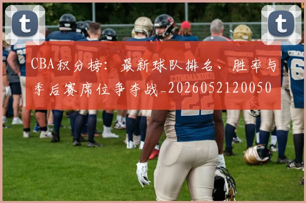 CBA积分榜:最新球队排名、胜率与季后赛席位争夺战_20260521200502