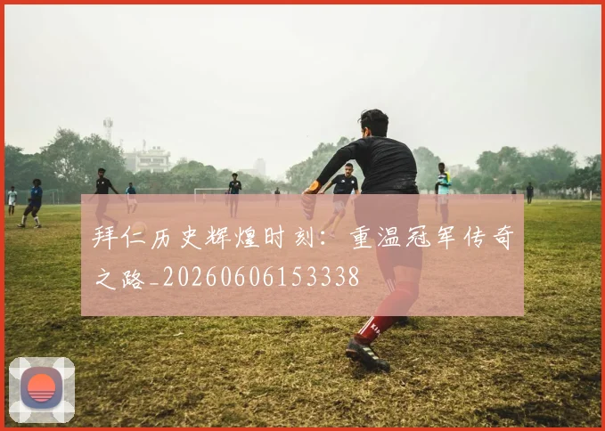 拜仁历史辉煌时刻:重温冠军传奇之路_20260606153338