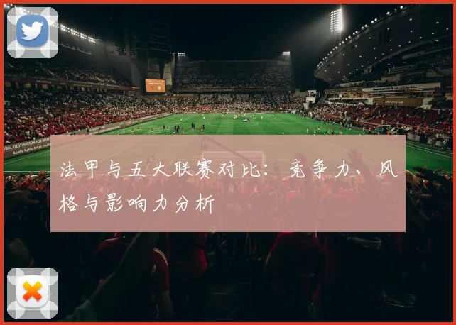 法甲与五大联赛对比:竞争力、风格与影响力分析