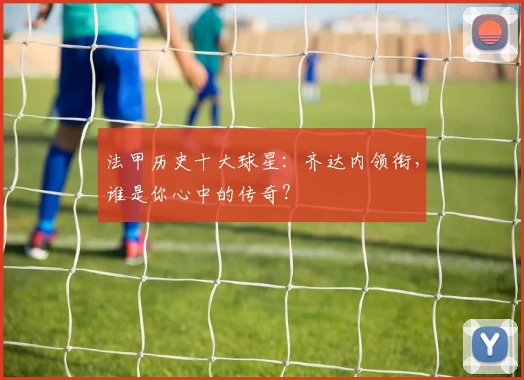 法甲历史十大球星:齐达内领衔,谁是你心中的传奇?