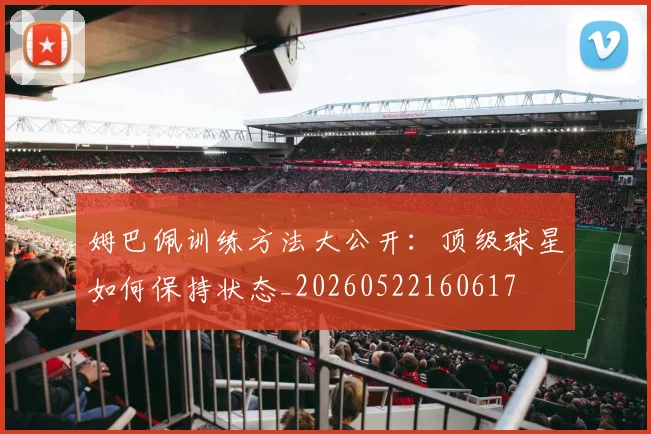 姆巴佩训练方法大公开:顶级球星如何保持状态_20260522160617
