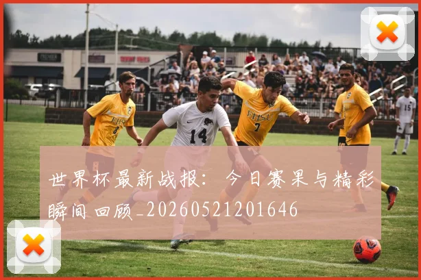 世界杯最新战报:今日赛果与精彩瞬间回顾_20260521201646