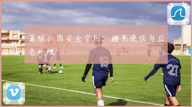 篮球公园安全守则:避免受伤与应急处理