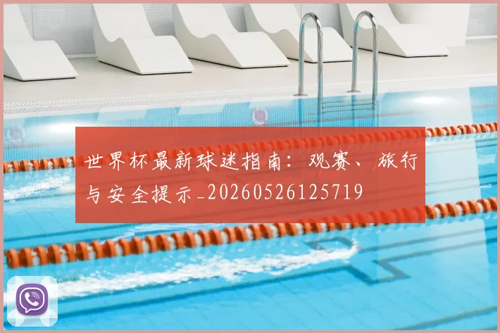 世界杯最新球迷指南:观赛、旅行与安全提示_20260526125719