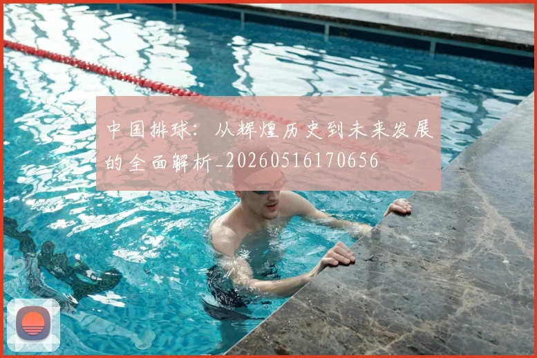 中国排球：从辉煌历史到未来发展的全面解析_20260516170656