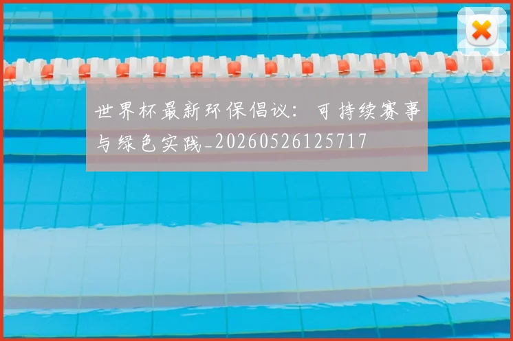 世界杯最新环保倡议：可持续赛事与绿色实践_20260526125717