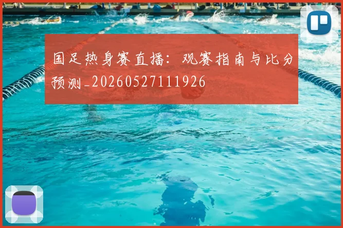 国足热身赛直播:观赛指南与比分预测_20260527111926