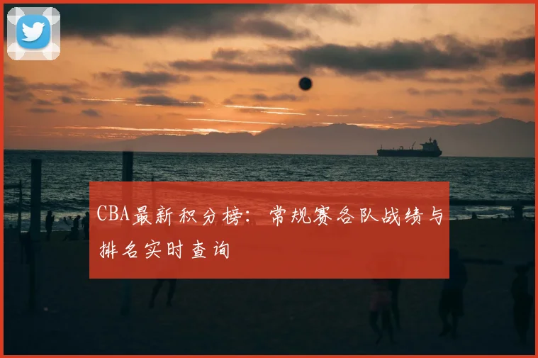 CBA最新积分榜:常规赛各队战绩与排名实时查询