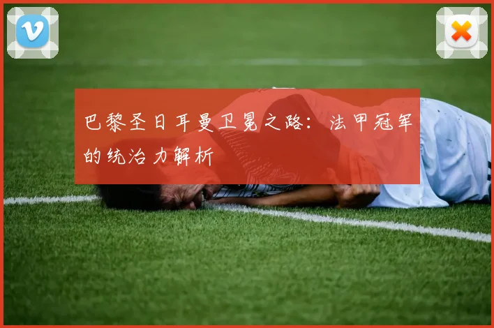 巴黎圣日耳曼卫冕之路:法甲冠军的统治力解析