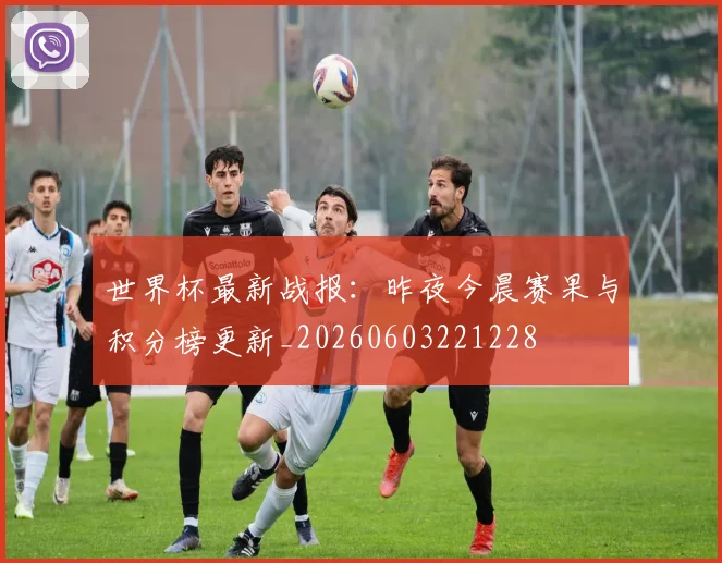 世界杯最新战报:昨夜今晨赛果与积分榜更新_20260603221228