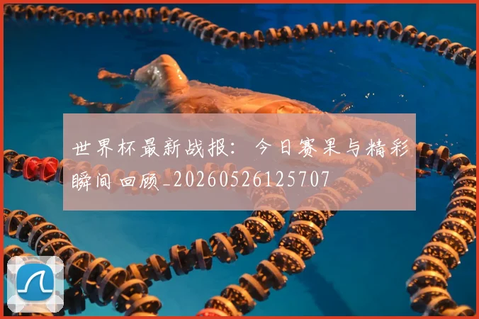 世界杯最新战报：今日赛果与精彩瞬间回顾_20260526125707