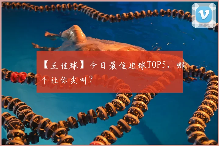 【五佳球】今日最佳进球TOP5，哪个让你尖叫？