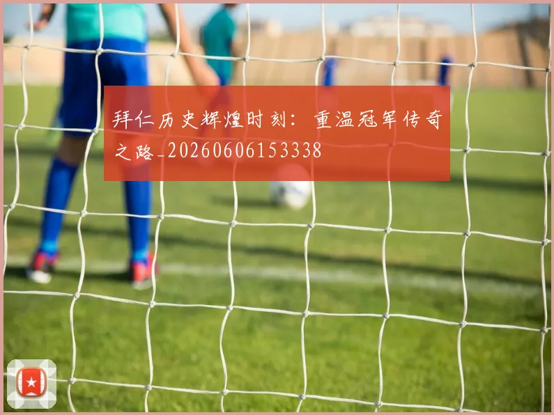 拜仁历史辉煌时刻：重温冠军传奇之路_20260606153338