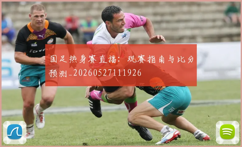 国足热身赛直播:观赛指南与比分预测_20260527111926