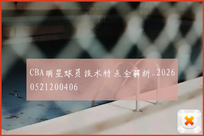 CBA明星球员技术特点全解析_20260521200406