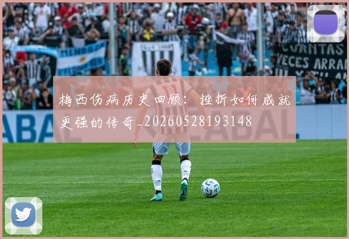 梅西伤病历史回顾:挫折如何成就更强的传奇_20260528193148