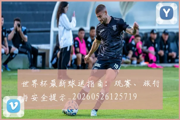 世界杯最新球迷指南：观赛、旅行与安全提示_20260526125719