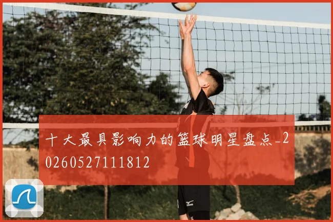 十大最具影响力的篮球明星盘点_20260527111812