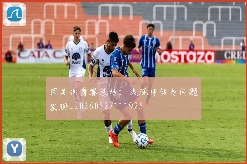 国足热身赛总结:表现评估与问题发现_20260527111925