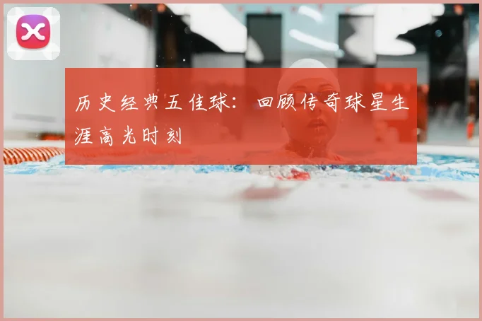 历史经典五佳球:回顾传奇球星生涯高光时刻
