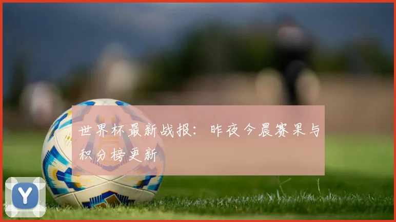 世界杯最新战报：昨夜今晨赛果与积分榜更新