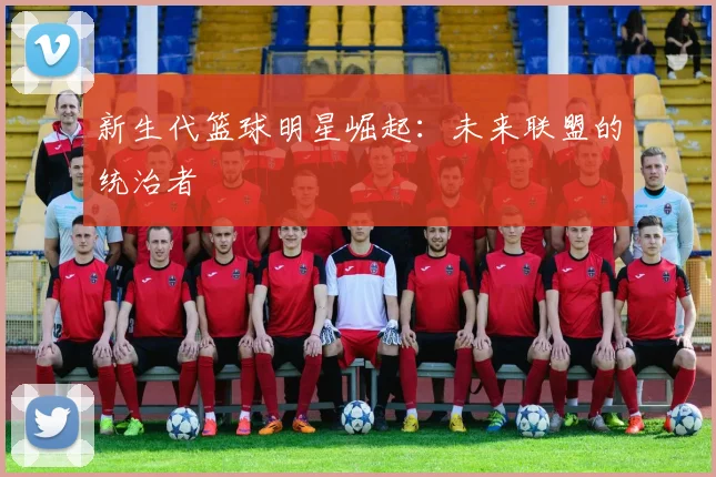 新生代篮球明星崛起：未来联盟的统治者