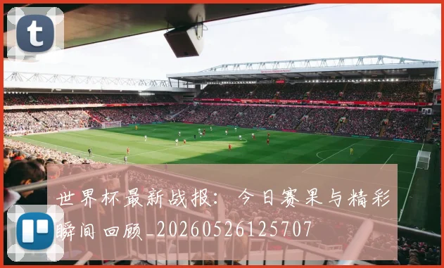 世界杯最新战报:今日赛果与精彩瞬间回顾_20260526125707