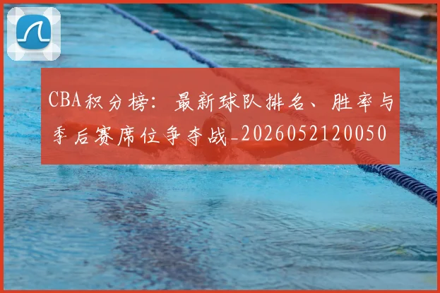 CBA积分榜：最新球队排名、胜率与季后赛席位争夺战_20260521200502