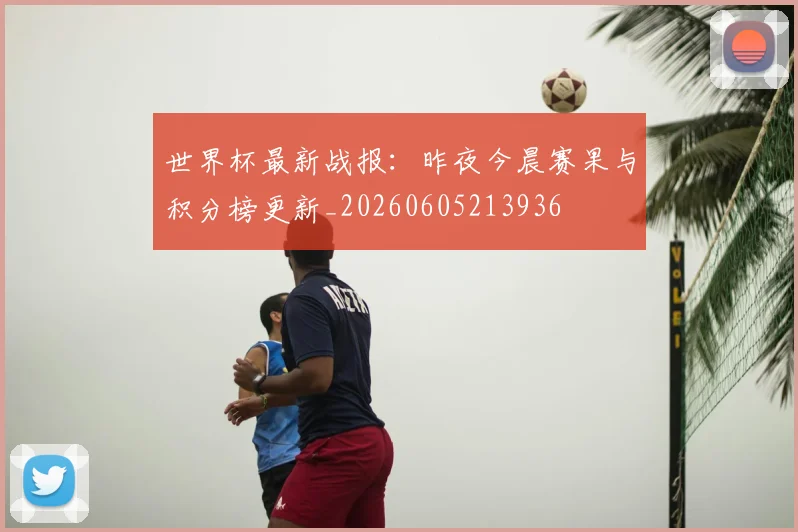 世界杯最新战报：昨夜今晨赛果与积分榜更新_20260605213936