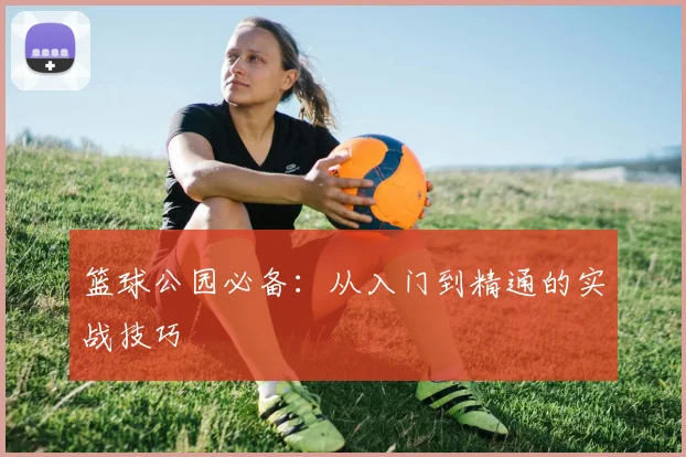 篮球公园必备：从入门到精通的实战技巧