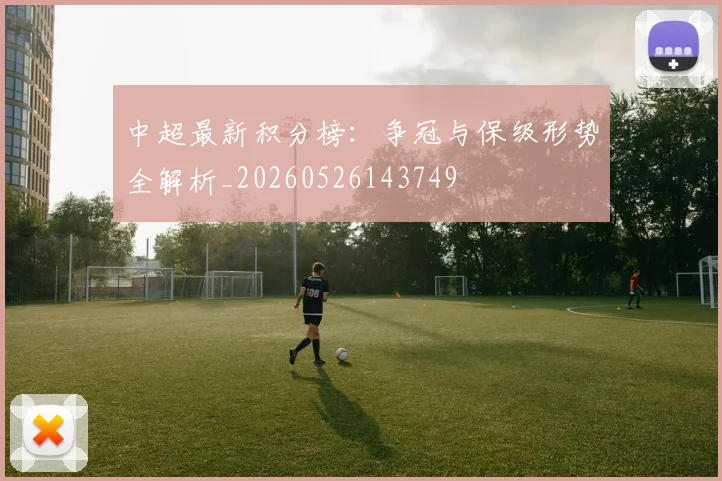 中超最新积分榜：争冠与保级形势全解析_20260526143749