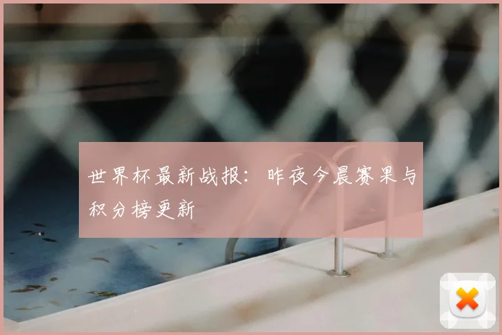 世界杯最新战报:昨夜今晨赛果与积分榜更新